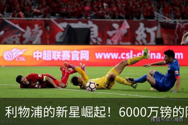 利物浦的新星崛起！6000万镑的防守骑士闪耀登场